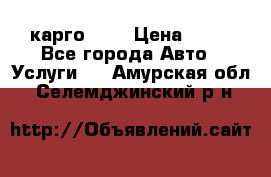 карго 977 › Цена ­ 15 - Все города Авто » Услуги   . Амурская обл.,Селемджинский р-н